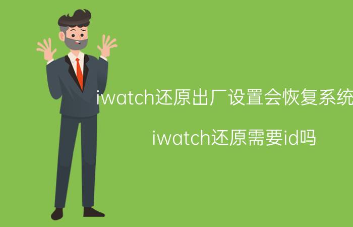 iwatch还原出厂设置会恢复系统么 iwatch还原需要id吗？